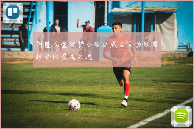 阿隆戈登称赞小哈达威合同为联盟性价比最高之选