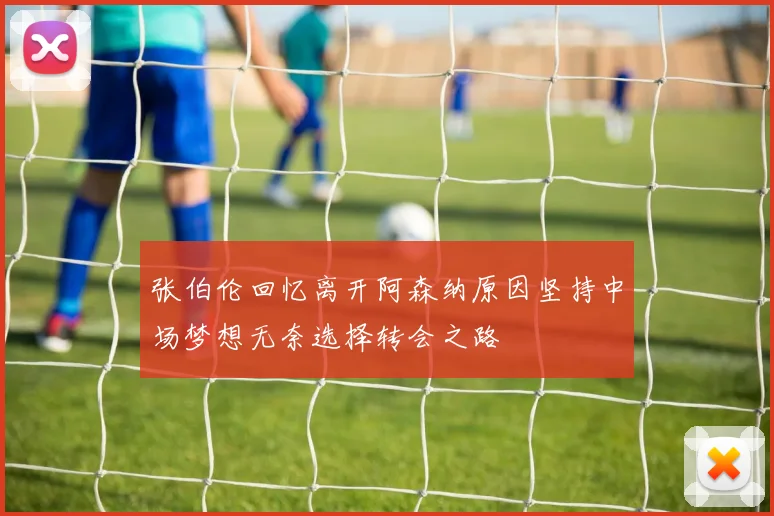 张伯伦回忆离开阿森纳原因坚持中场梦想无奈选择转会之路