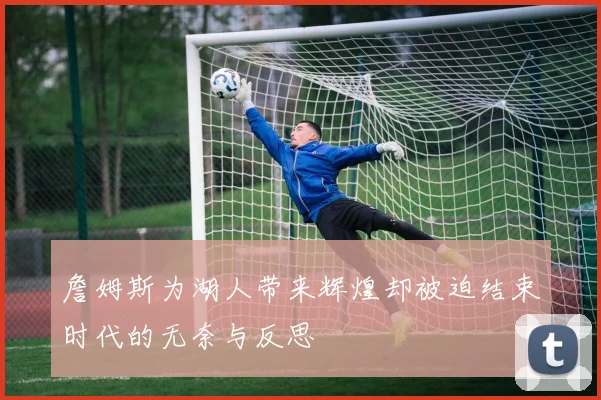 詹姆斯为湖人带来辉煌却被迫结束时代的无奈与反思